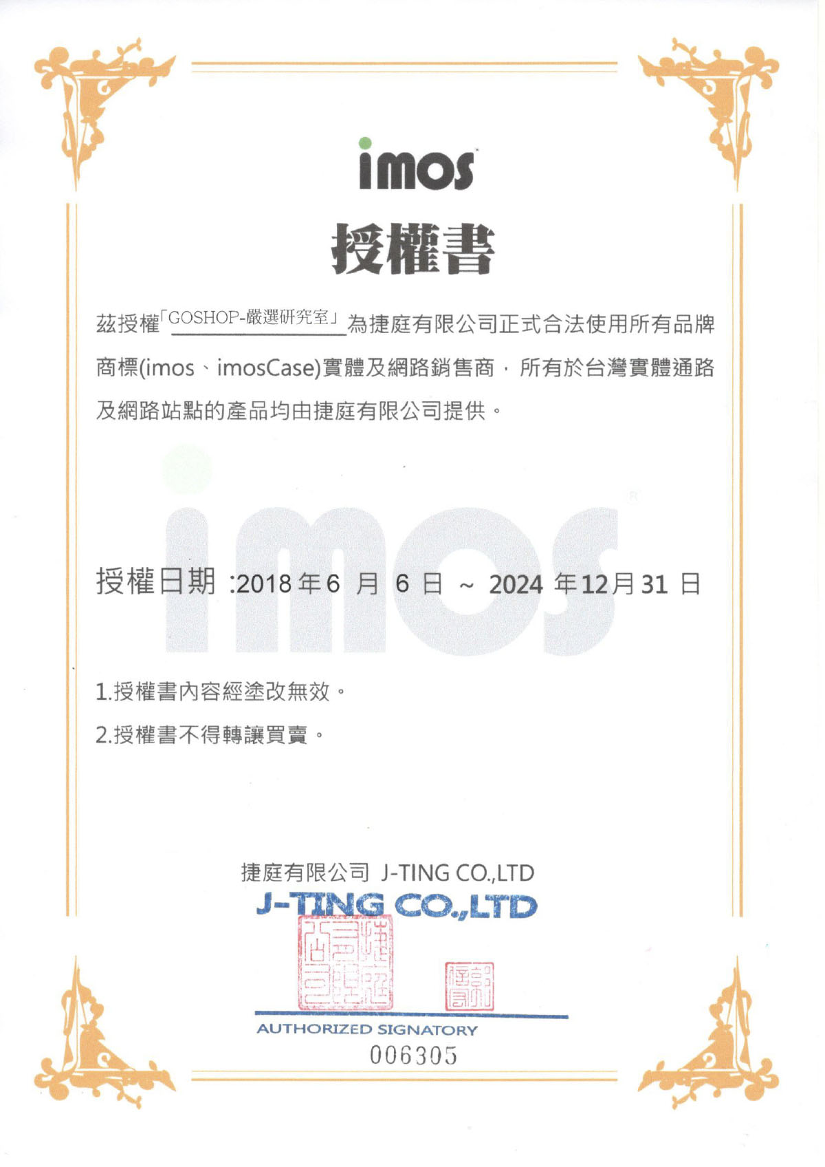 imos授權書茲授權「GOSHOP-嚴選研究室」為捷庭有限公司正式合法使用所有品牌商標(imos、imosCase)實體及網路銷售商所有於台灣實體通路及網路站點的產品均由捷庭有限公司提供。授權日期:2018年6月6日~2024年12月31日1 授權書內容經塗改無效。2.授權書不得轉讓買賣。捷庭有限公司 J-TING CO.,LTDJ-TING CO.,LTDAUTHORIZED SIGNATORY006305