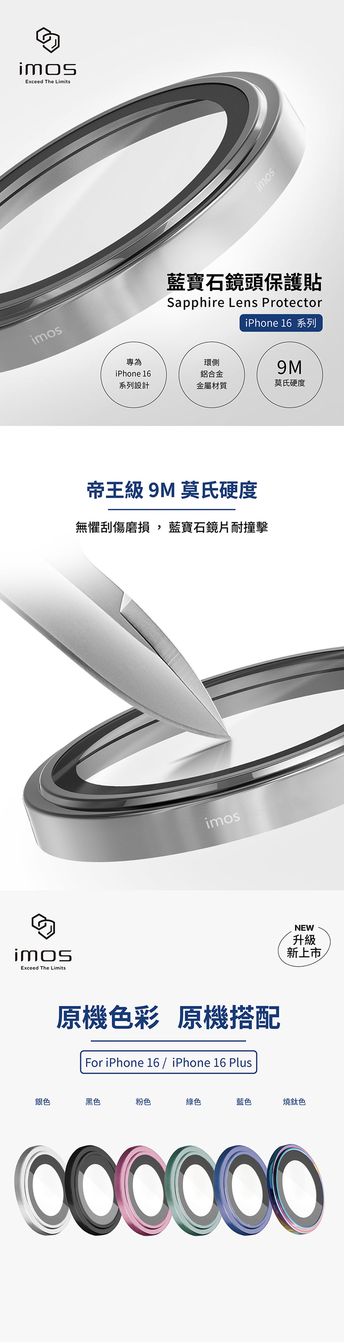 Exceed The LimitsExceed The Limitsimosimos藍寶石鏡頭保護貼Sapphire Lens ProtectoriPhone 16 系列專為iPhone 16環側鋁合金9M系列設計金屬材質莫氏硬度帝王級 9M 莫氏硬度無懼刮傷磨損 藍寶石鏡片耐撞擊imos原機色彩 原機搭配For iPhone 16 / iPhone 16 Plus銀色黑色粉色綠色藍色燒鈦色NEW升級新上市000000